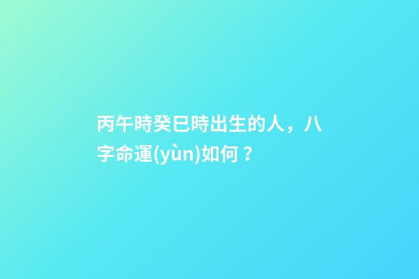 丙午時癸巳時出生的人，八字命運(yùn)如何？